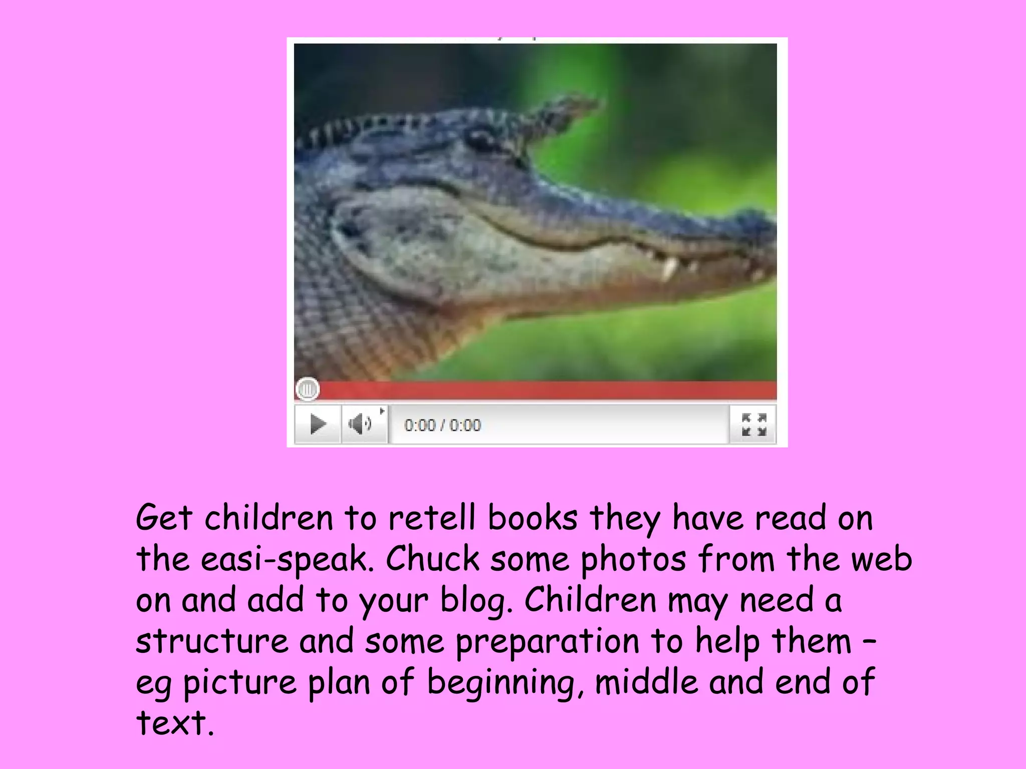Get children to retell books they have read on the easi-speak. Chuck some photos from the web on and add to your blog. Children may need a structure and some preparation to help them – eg picture plan of beginning, middle and end of text. 