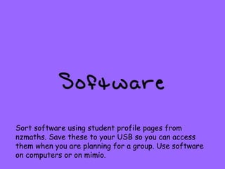 Software Sort software using student profile pages from nzmaths. Save these to your USB so you can access them when you are planning for a group. Use software on computers or on mimio. 