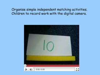 Organise simple independent matching activities. Children to record work with the digital camera. 