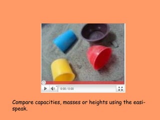 Compare capacities, masses or heights using the easi-speak. 