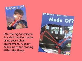Use the digital camera to retell familiar books using your school environment. A great follow up after reading titles like these. 