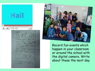 Record fun events which happen in your classroom or around the school with the digital camera. Write about these the next day. 