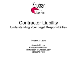 Contractor Liability Understanding Your Legal Responsibilities October 21, 2011 Jeanelle R. Lust Knudsen Berkheimer  Richardson & Endacott, LLP (402)475-7011 