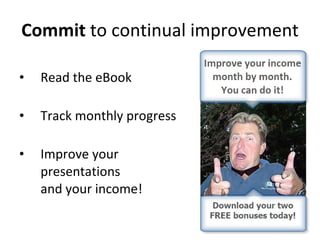 Commit  to continual improvement Read the eBook Track monthly progress  Improve your  presentations  and your income!  