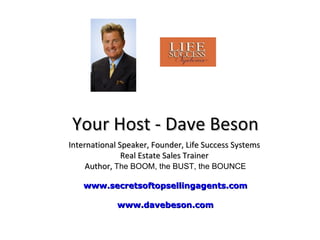 Your Host - Dave Beson International Speaker, Founder, Life Success Systems  Real Estate Sales Trainer  Author,  The BOOM, the BUST, the BOUNCE www.secretsoftopsellingagents.com www.davebeson.com 