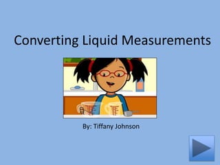 Converting Liquid Measurements




          By: Tiffany Johnson
 