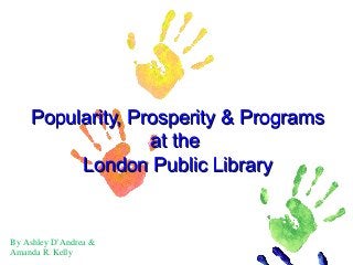 Popularity, Prosperity & ProgramsPopularity, Prosperity & Programs
at theat the
London Public LibraryLondon Public Library
By Ashley D’Andrea &
Amanda R. Kelly
 