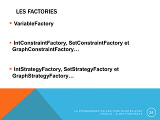 LES FACTORIES
 VariableFactory
 IntConstraintFactory, SetConstraintFactory et
GraphConstraintFactory…
 IntStrategyFacto...