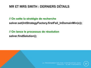 MR ET MRS SMITH : DERNIERS DÉTAILS
// On sette la stratégie de recherche
solver.set(IntStrategyFactory.firstFail_InDomainM...