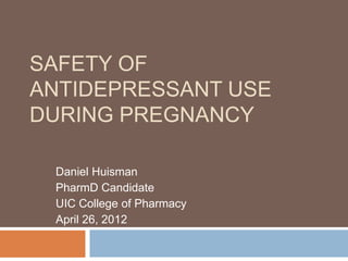 SAFETY OF
ANTIDEPRESSANT USE
DURING PREGNANCY
Daniel Huisman
PharmD Candidate
UIC College of Pharmacy
April 26, 2012
 
