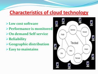 Characteristics of cloud technology
Low cost software
Performance is monitored
On demand Self service
Reliability
Geographic distribution
Easy to maintains
 