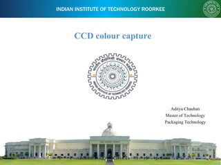INDIAN INSTITUTE OF TECHNOLOGY ROORKEE
CCD colour capture
Aditya Chauhan
Master of Technology
Packaging Technology
 