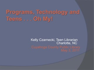 Programs, Technology and Teens . . . Oh My! Kelly Czarnecki, Teen Librarian         Charlotte, NC Cuyahoga County Public Library                                                      May 3, 2011 