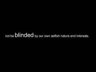 not be  blinded  by our own selfish nature and interests.  