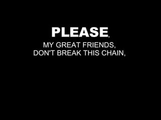 PLEASE , MY GREAT FRIENDS,  DON'T BREAK THIS CHAIN,  