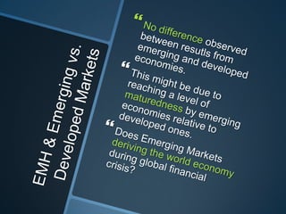 EMH & Emerging vs. Developed MarketsNo difference observed between resutls from emerging and developed economies. This might be due to reaching a level of maturedness by emerging economies relative to developed ones.Does Emerging Markets deriving the world economy during global financial crisis?