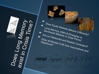 Does Long Memory exist in Crisis Time?Does Equity Markets Behave Differently?Long Memory, EMH & Emerging vs. Developed Markets in Crisis PeriodAre our Measures and Models Consistent?Does all Models Fulfil their Assumptions and Objectives?