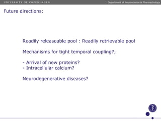 Future directions:
Readily releaseable pool : Readily retrievable pool
Mechanisms for tight temporal coupling?;
- Arrival of new proteins?
- Intracellular calcium?
Neurodegenerative diseases?
Department of Neuroscience & Pharmachology
 
