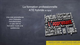 La formation professionnelle
ATE hybride en ligne
Une voie prometteuse
pour l’industrie
manufacturière,
un pas vers la
formation duale à la
québécoise
 