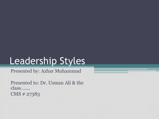 Leadership Styles
Presented by: Azhar Muhammad
Presented to: Dr. Usman Ali & the
class…….
CMS # 27383
 