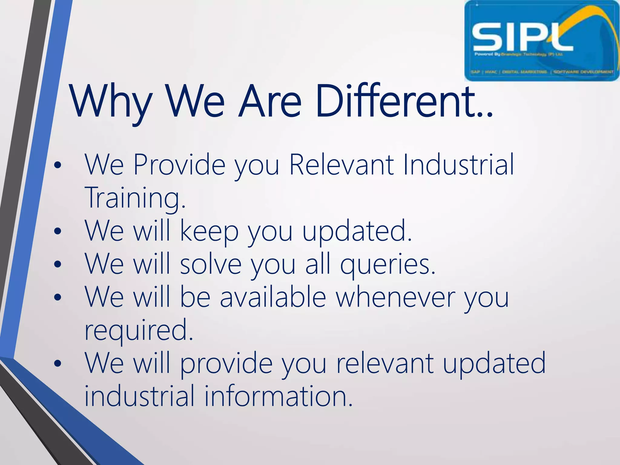 Why We Are Different..
• We Provide you Relevant Industrial
Training.
• We will keep you updated.
• We will solve you all queries.
• We will be available whenever you
required.
• We will provide you relevant updated
industrial information.
 