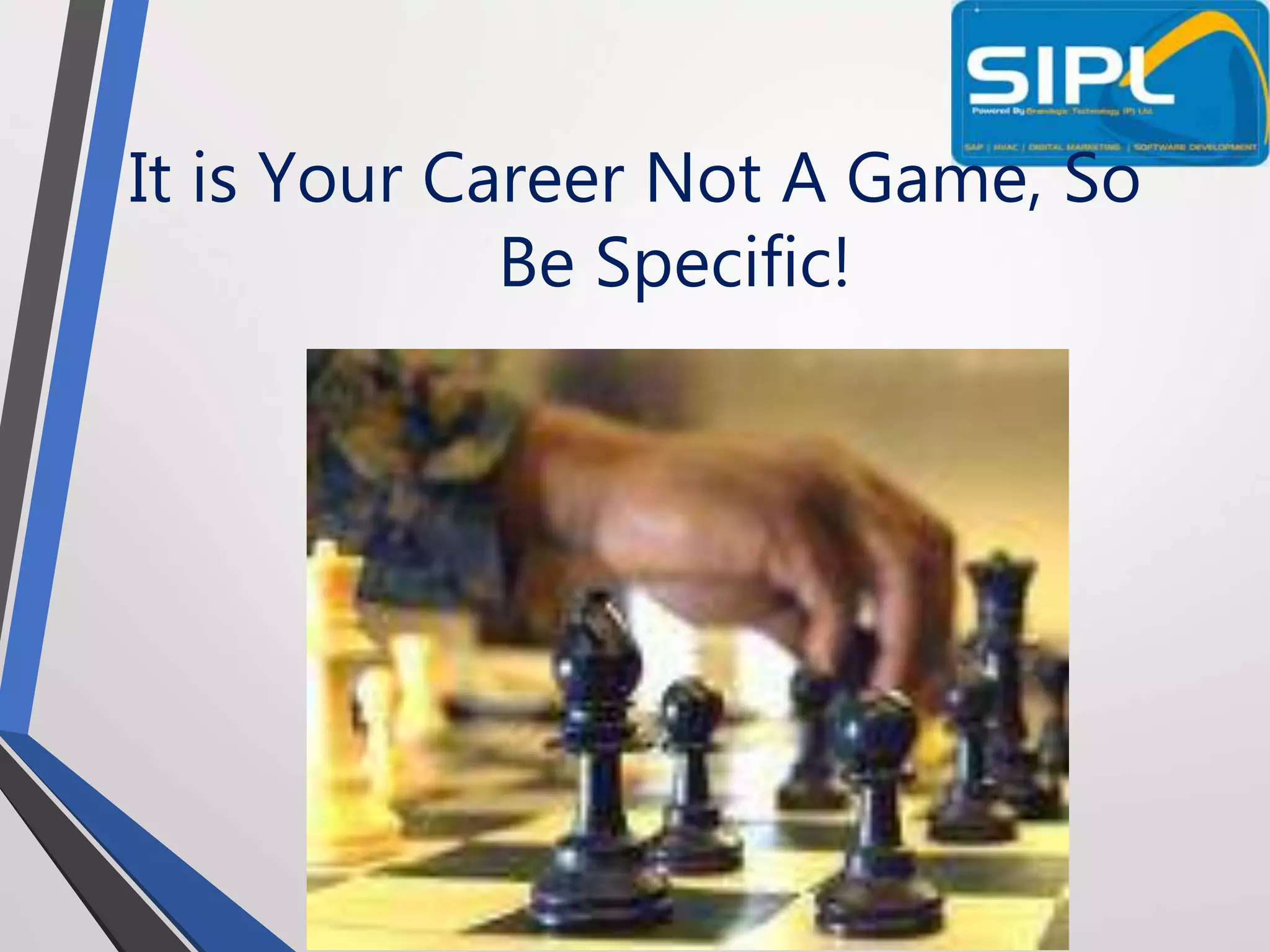 It is Your Career Not A Game, So
Be Specific!
 