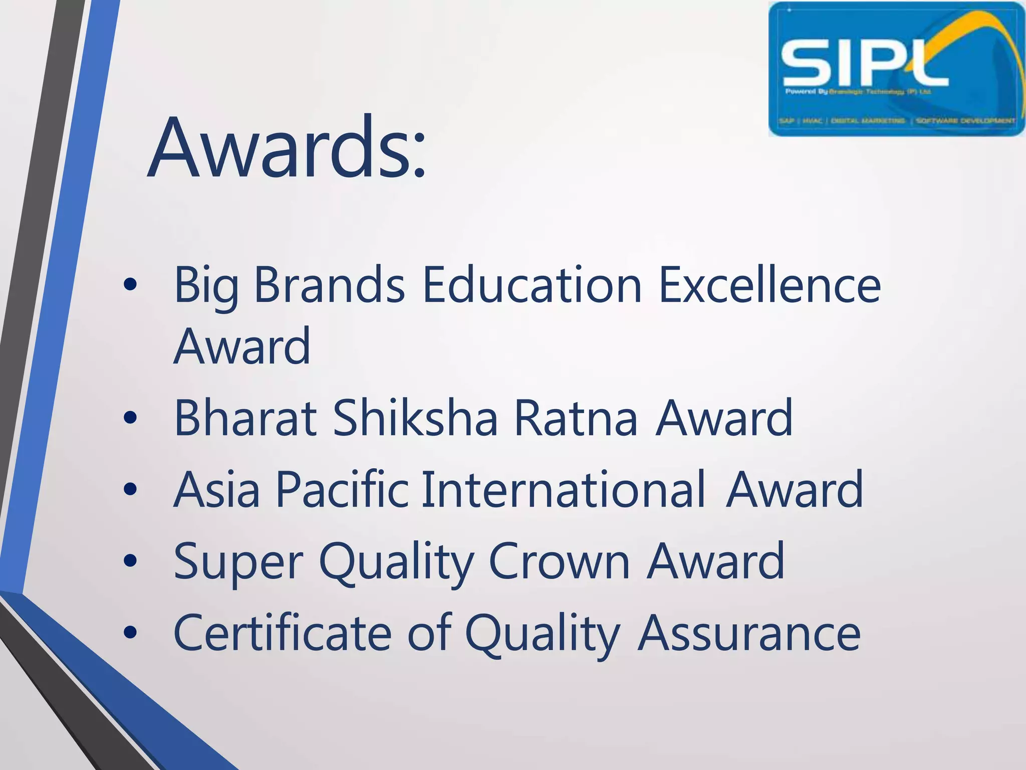 Awards:
• Big Brands Education Excellence
Award
• Bharat Shiksha Ratna Award
• Asia Pacific International Award
• Super Quality Crown Award
• Certificate of Quality Assurance
 