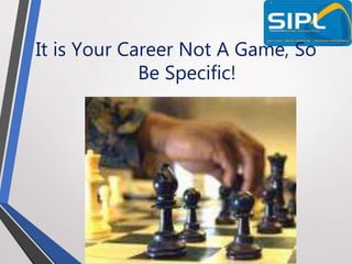 It is Your Career Not A Game, So
Be Specific!
 