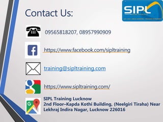 Contact Us:
09565818207, 08957990909
https://www.facebook.com/sipltraining
training@sipltraining.com
https://www.sipltraining.com/
SIPL Training Lucknow
2nd Floor–Kapda Kothi Building, (Neelgiri Tiraha) Near
Lekhraj Indira Nagar, Lucknow 226016
 