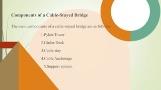 Components of a Cable-Stayed Bridge
The main components of a cable-stayed bridge are as follows:
1.Pylon/Tower
2.Girder/Deck
3.Cable stay
4.Cable Anchorage
5.Support system.
 
