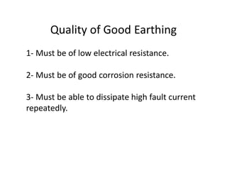 Quality of Good Earthing
1- Must be of low electrical resistance.
2- Must be of good corrosion resistance.
3- Must be able to dissipate high fault current
repeatedly.
 