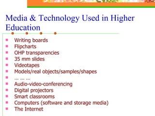 Writing boards Flipcharts OHP transparencies 35 mm slides Videotapes  Models/real objects/samples/shapes Audio-video-conferencing  Digital projectors Smart classrooms Computers (software and storage media) The Internet  Media & Technology Used in Higher Education 