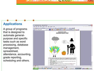 Applications A group of programs that is designed to automate general-purpose and specific tasks such as word processing, database management, spreadsheet, attendance, accounting, grade reporting, scheduling and others. 