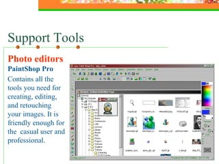 Support Tools Photo editors  PaintShop Pro Contains all the tools you need for creating, editing, and retouching your images. It is friendly enough for the  casual user and professional. 