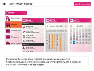 10      APPLICATION MOBILE                                                 Voir le planning




     L’intervenante accède à tout moment à son planning dans une vue
     hebdomadaire, journalière ou mensuelle. A partir du planning elle a accès aux
     détails des interventions et des usagers.
 