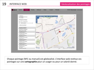 19     INTERFACE WEB                                         Géolocalisation des pointages




     Chaque pointage (NFC ou manuel) est géolocalisé. L’interface web restitue ces
     pointages sur une cartographie pour un usager ou pour un salarié donné.
 