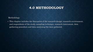 4.0 METHODOLOGY
Methodology
• This chapter includes the discussion of the research design, research environment,
and respondents of the study, sampling technique, research instrument, data
gathering procedure and data analyzing the data gathered.
 