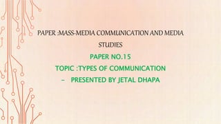 PAPER :MASS-MEDIA COMMUNICATION AND MEDIA
STUDIES
PAPER NO.15
TOPIC :TYPES OF COMMUNICATION
- PRESENTED BY JETAL DHAPA
 
