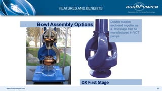 www.ruhrpumpen.com
Double suction
enclosed impeller as
a first stage can be
manufactured in VCT
pumps
Bowl Assembly Options
DX First Stage
FEATURES AND BENEFITS
44
 