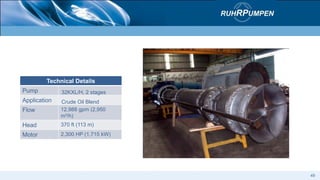 Technical Details
Pump 32KXL/H, 2 stages
Application Crude Oil Blend
Flow 12,988 gpm (2,950
m³/h)
Head 370 ft (113 m)
Motor 2,300 HP (1,715 kW)
49
 