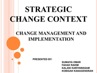 STRATEGIC
CHANGE CONTEXT
CHANGE MANAGEMENT AND
IMPLEMENTATION
PRESENTED BY:
SUMAIYA OMAR
FAHAD RAHIM
KALANI KARIYAWASAM
KOBIGAH KANAGENDRAN
 