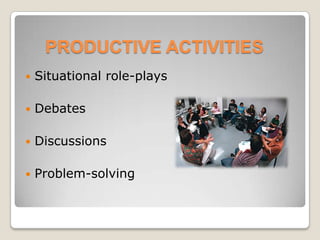 PRODUCTIVE ACTIVITIES
   Situational role-plays

   Debates

   Discussions

   Problem-solving
 