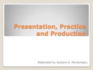 Presentation, Practice
      and Production



       Elaborated by Gustavo A. Montenegro.
 