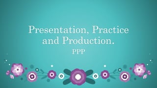Presentation, Practice
and Production.
PPP
 