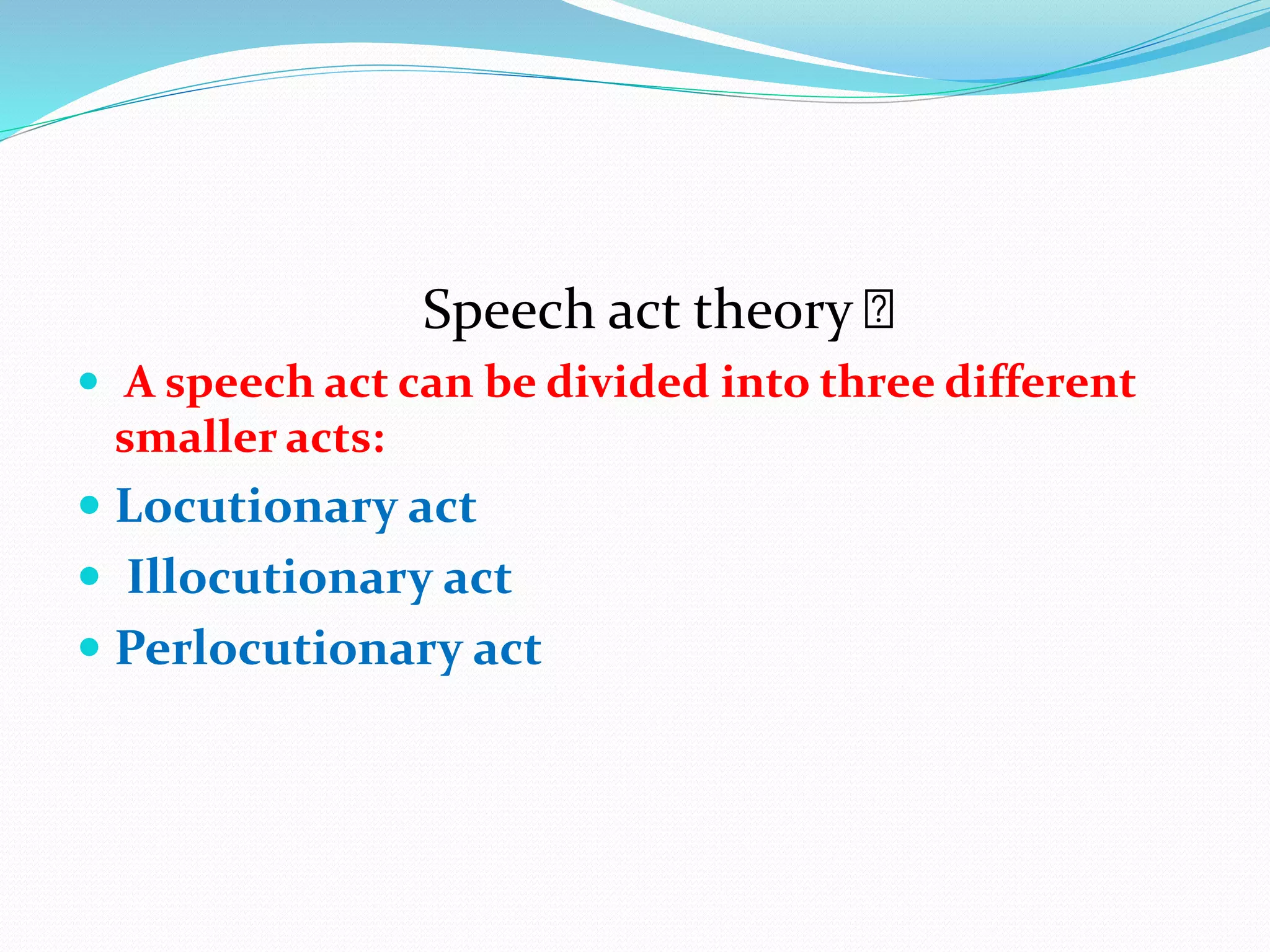 Speech act theory
 A speech act can be divided into three different
smaller acts:
 Locutionary act
 Illocutionary act
 Perlocutionary act
 
