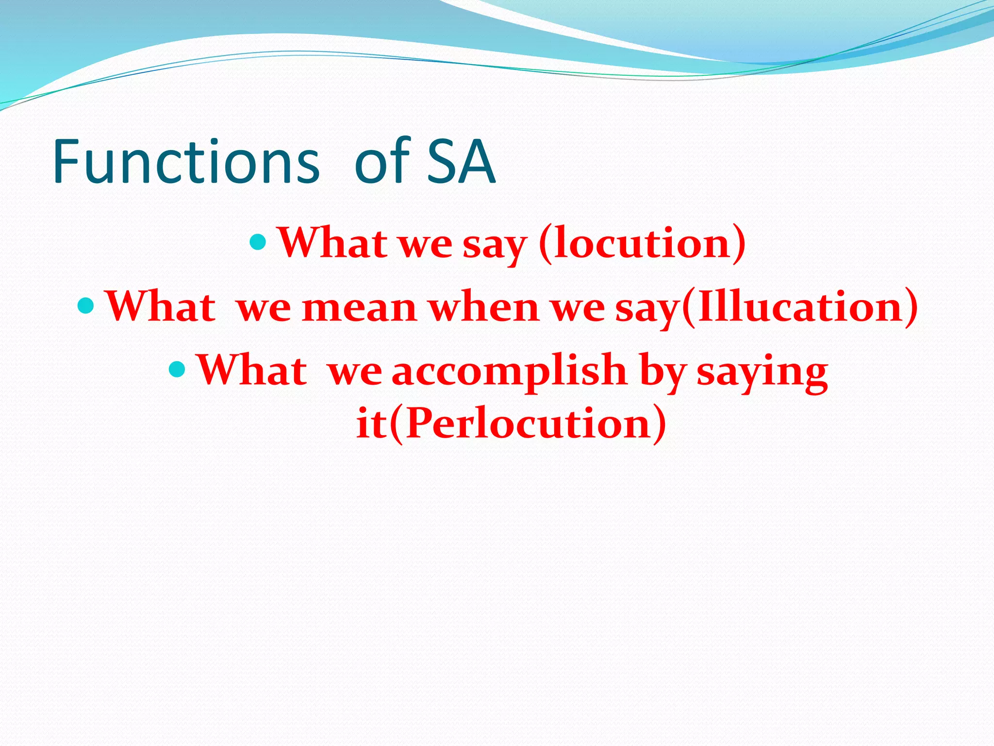 Functions of SA
 What we say (locution)
 What we mean when we say(Illucation)
 What we accomplish by saying
it(Perlocution)
 