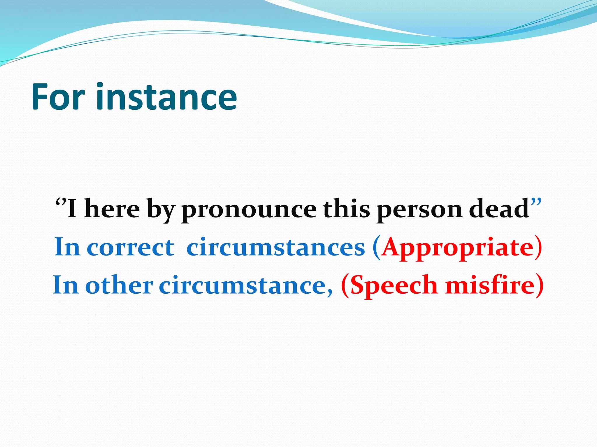 For instance
‘’I here by pronounce this person dead’’
In correct circumstances (Appropriate)
In other circumstance, (Speech misfire)
 