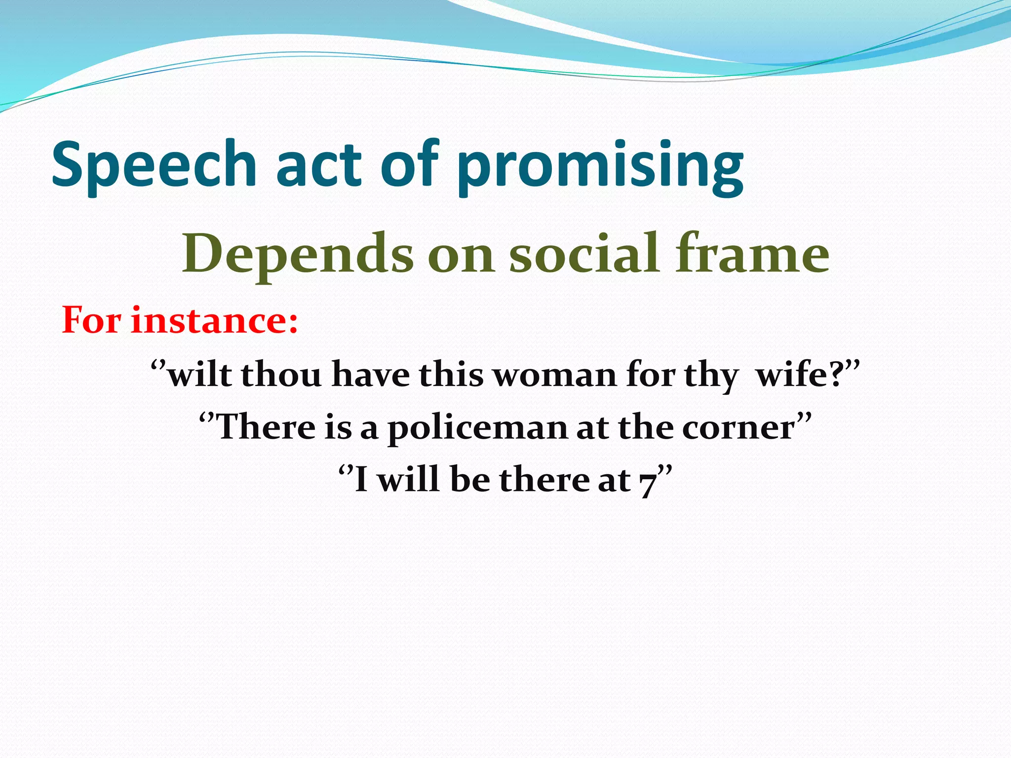 Speech act of promising
Depends on social frame
For instance:
‘’wilt thou have this woman for thy wife?’’
‘’There is a policeman at the corner’’
‘’I will be there at 7’’
 