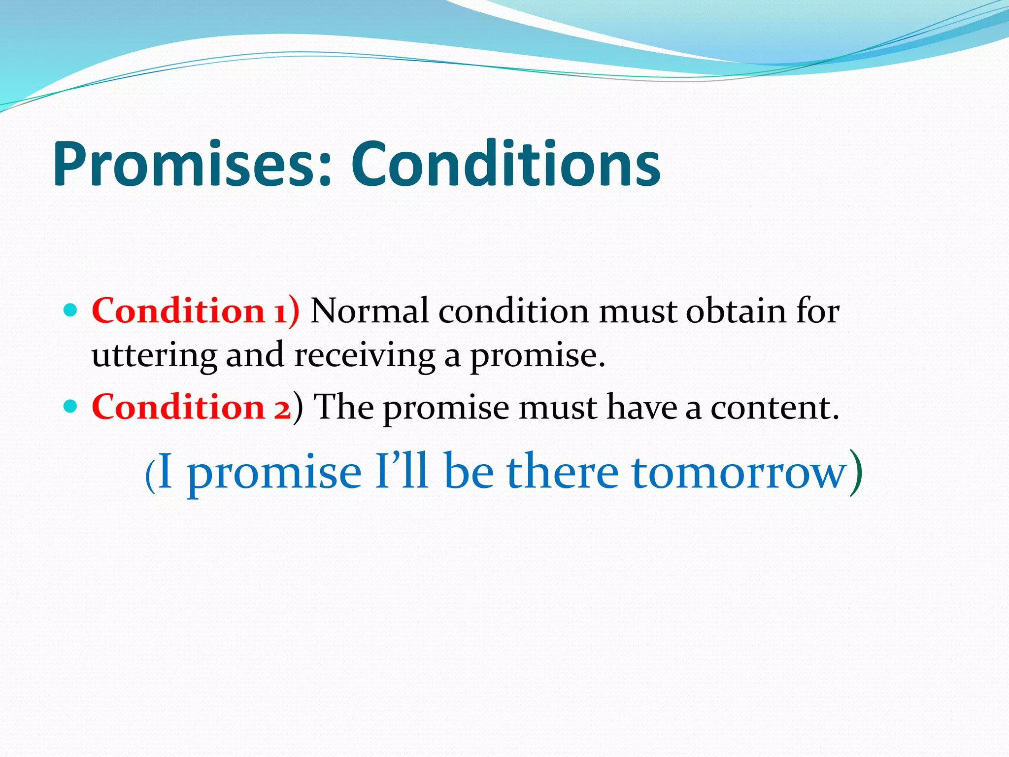 Promises: Conditions
 Condition 1) Normal condition must obtain for
uttering and receiving a promise.
 Condition 2) The promise must have a content.
(I promise I’ll be there tomorrow)
 