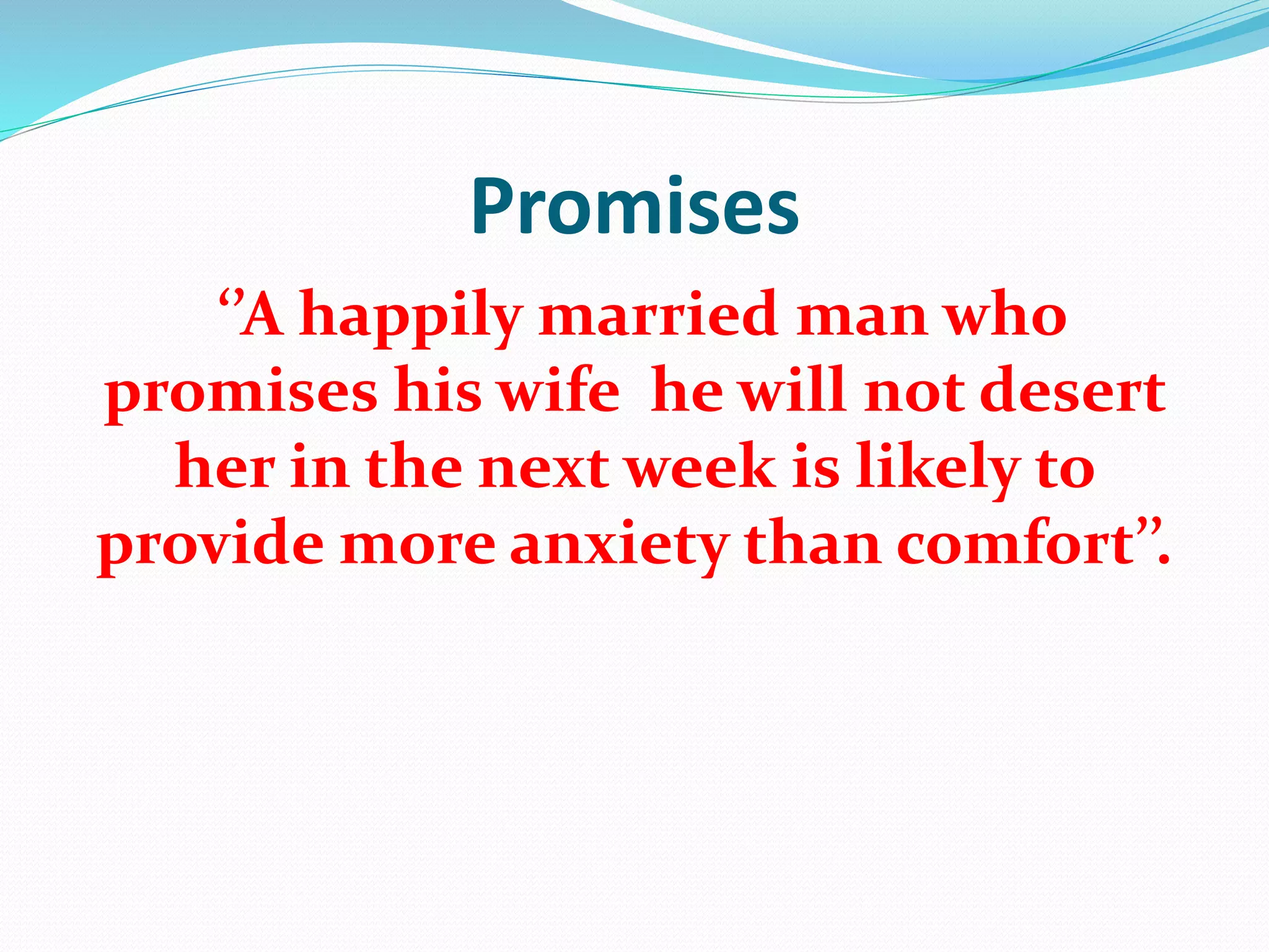Promises
‘’A happily married man who
promises his wife he will not desert
her in the next week is likely to
provide more anxiety than comfort’’.
 